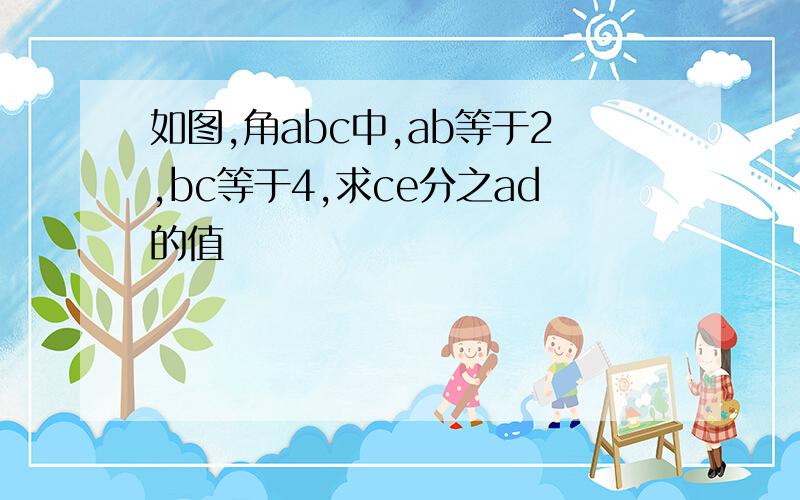 如图,角abc中,ab等于2,bc等于4,求ce分之ad的值