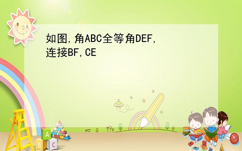 如图,角ABC全等角DEF,连接BF,CE