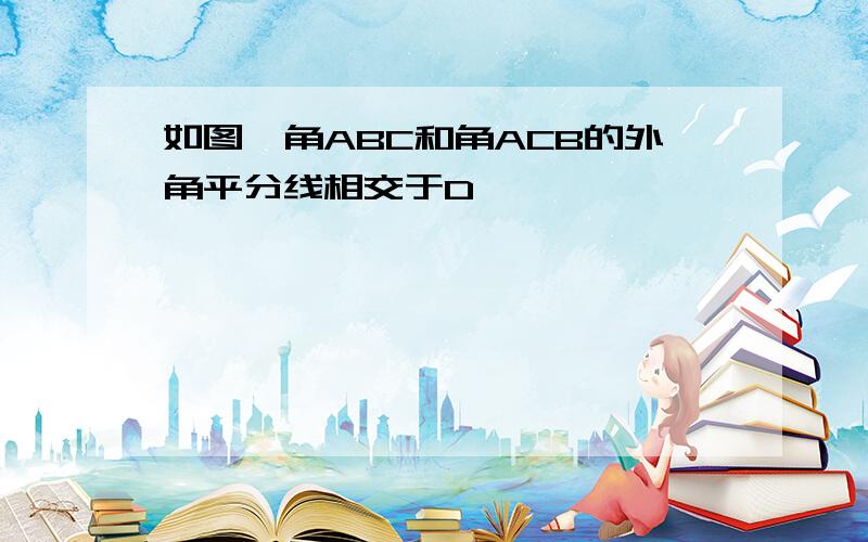 如图,角ABC和角ACB的外角平分线相交于D