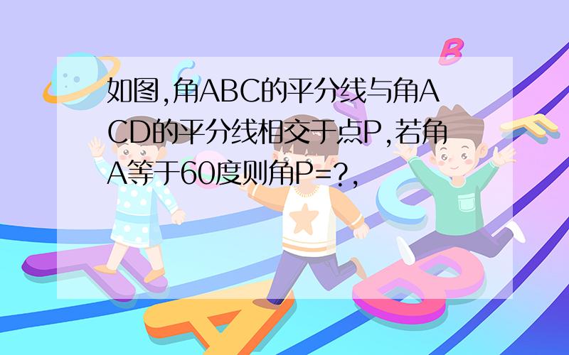 如图,角ABC的平分线与角ACD的平分线相交于点P,若角A等于60度则角P=?,