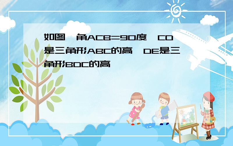 如图,角ACB=90度,CD是三角形ABC的高,DE是三角形BDC的高,