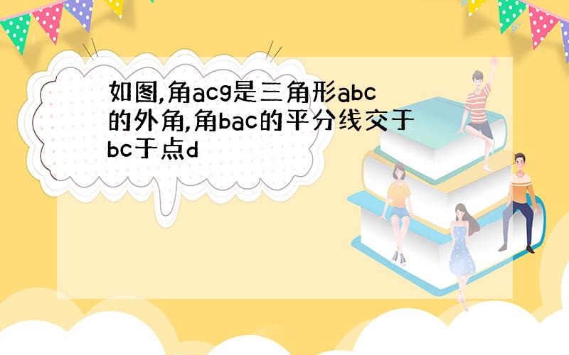 如图,角acg是三角形abc的外角,角bac的平分线交于bc于点d