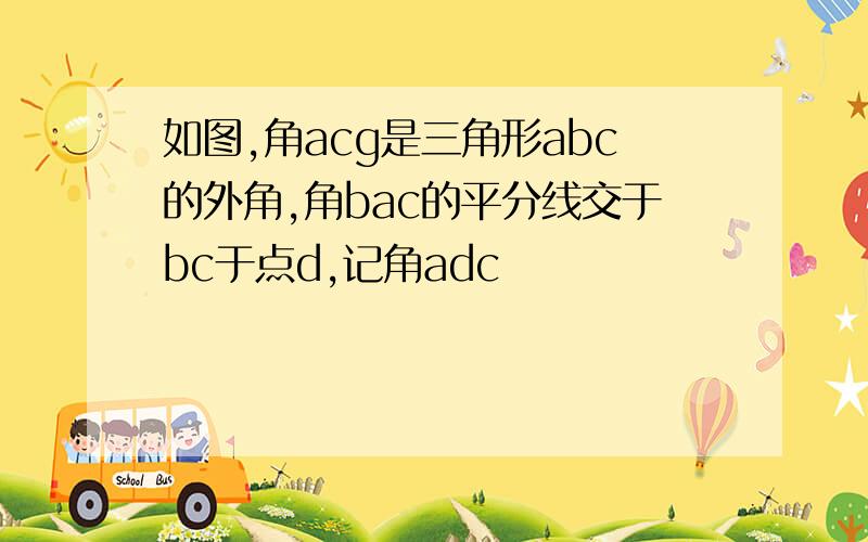 如图,角acg是三角形abc的外角,角bac的平分线交于bc于点d,记角adc