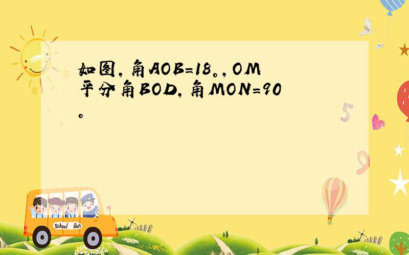 如图,角AOB=18°,OM平分角BOD,角MON=90°