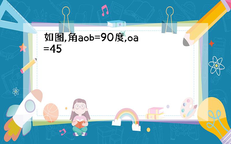 如图,角aob=90度,oa=45