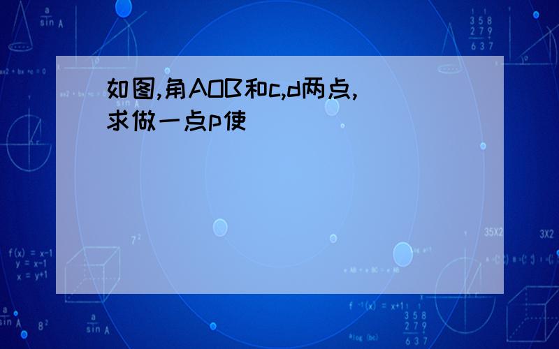 如图,角AOB和c,d两点,求做一点p使