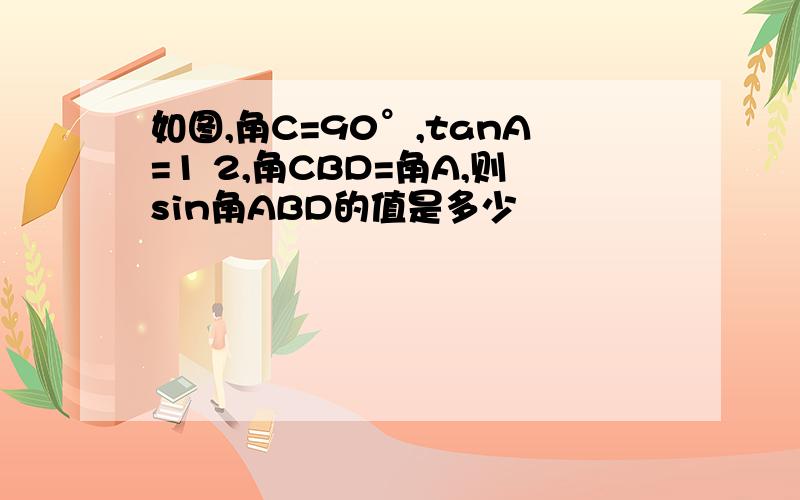 如图,角C=90°,tanA=1 2,角CBD=角A,则sin角ABD的值是多少