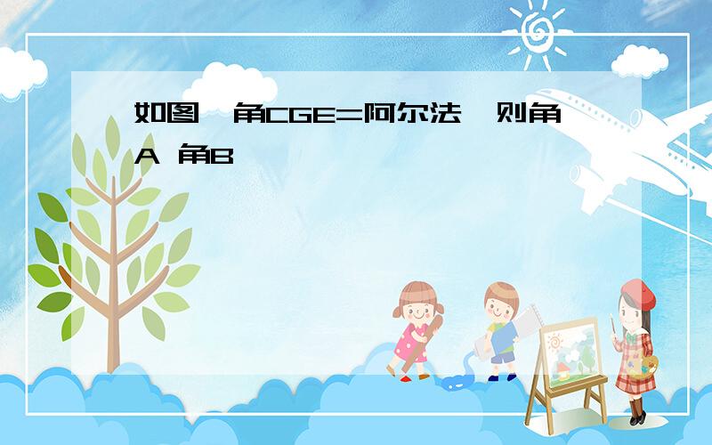 如图,角CGE=阿尔法,则角A 角B