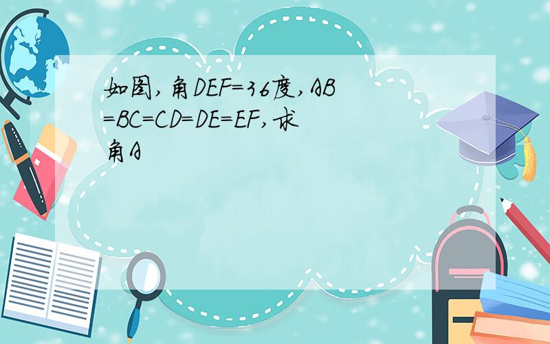 如图,角DEF=36度,AB=BC=CD=DE=EF,求角A