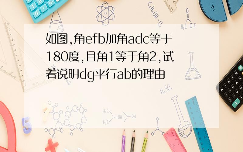 如图,角efb加角adc等于180度,且角1等于角2,试着说明dg平行ab的理由