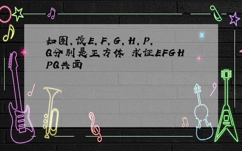 如图,设E,F,G,H,P,Q分别是正方体 求证EFGHPQ共面