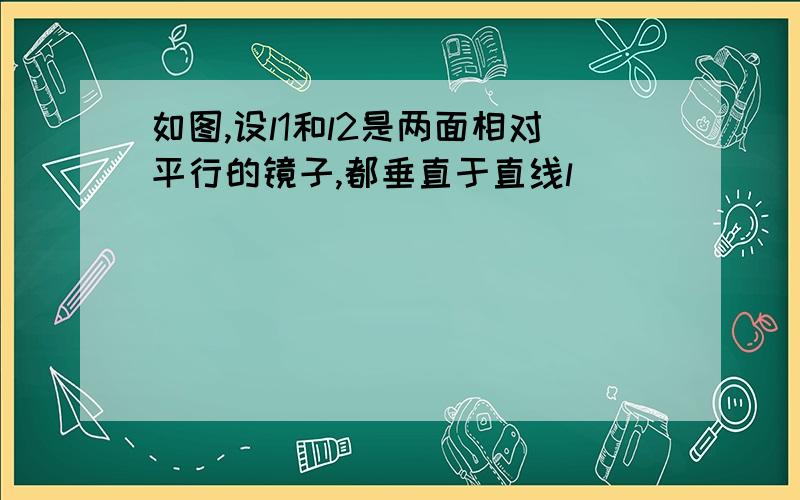 如图,设l1和l2是两面相对平行的镜子,都垂直于直线l