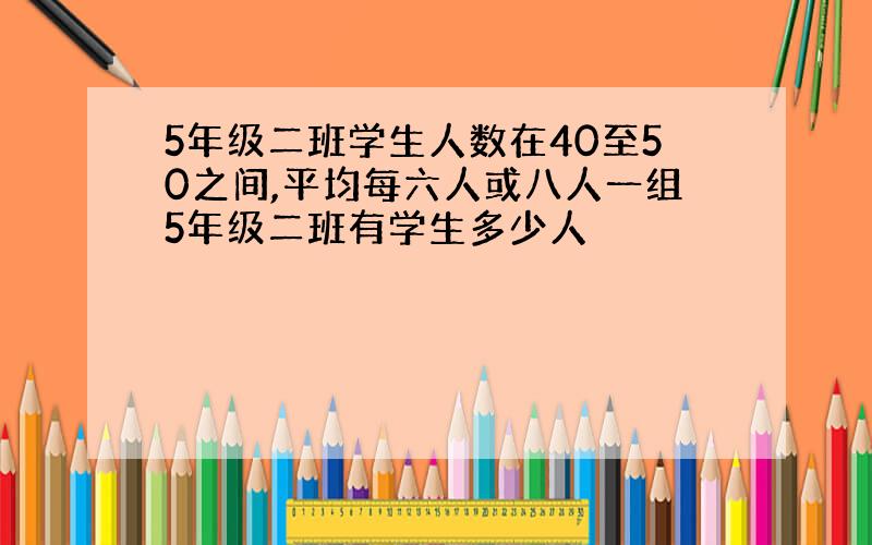 5年级二班学生人数在40至50之间,平均每六人或八人一组5年级二班有学生多少人