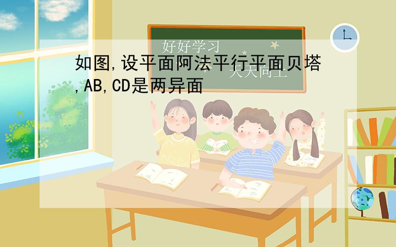 如图,设平面阿法平行平面贝塔,AB,CD是两异面