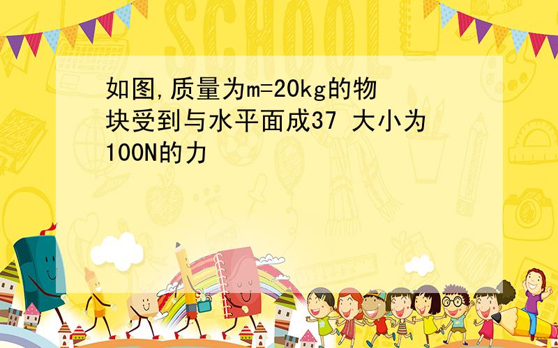 如图,质量为m=20kg的物块受到与水平面成37 大小为100N的力