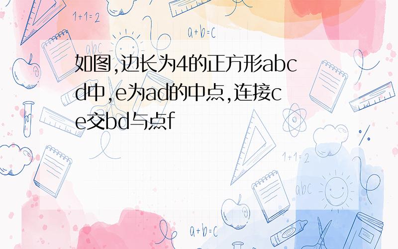 如图,边长为4的正方形abcd中,e为ad的中点,连接ce交bd与点f