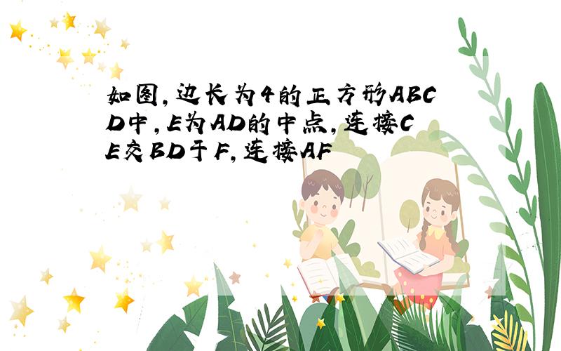 如图,边长为4的正方形ABCD中,E为AD的中点,连接CE交BD于F,连接AF