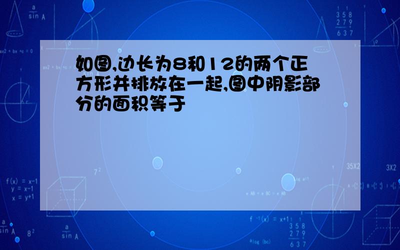 如图,边长为8和12的两个正方形并排放在一起,图中阴影部分的面积等于