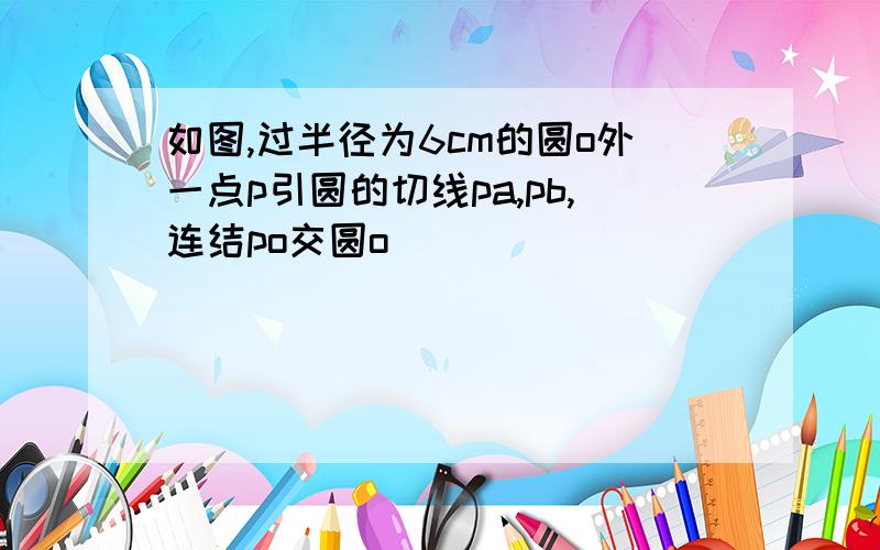 如图,过半径为6cm的圆o外一点p引圆的切线pa,pb,连结po交圆o