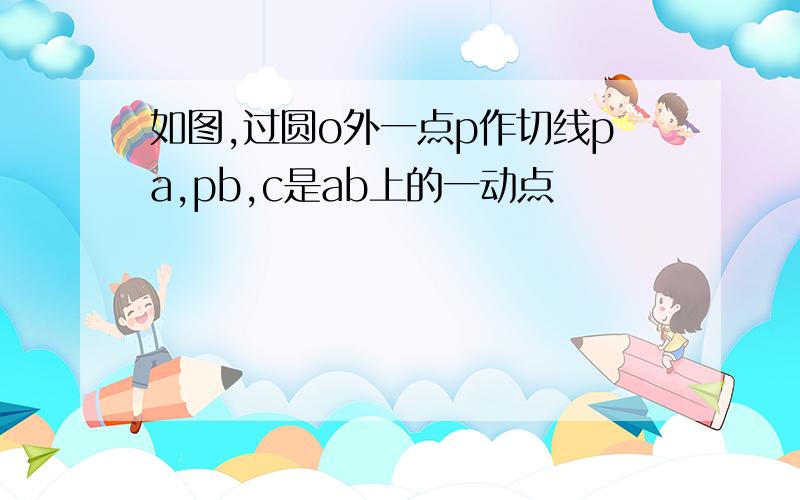 如图,过圆o外一点p作切线pa,pb,c是ab上的一动点