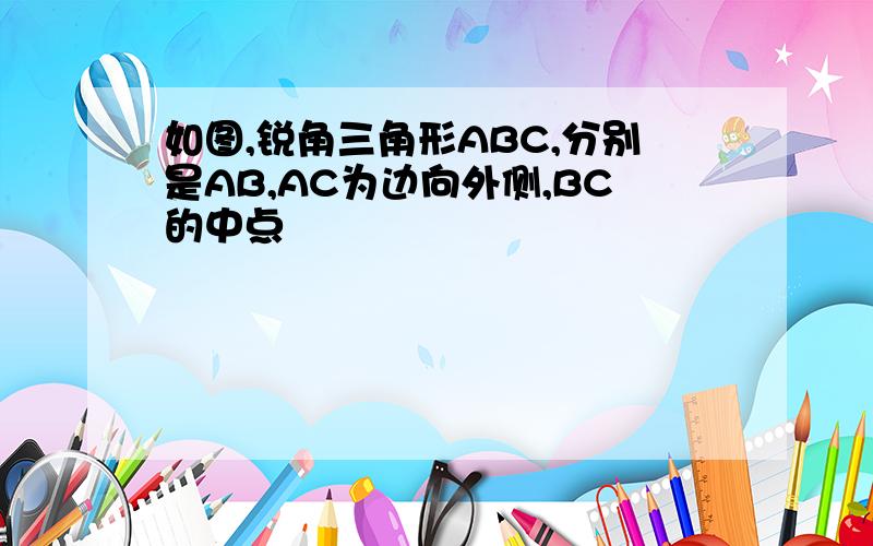 如图,锐角三角形ABC,分别是AB,AC为边向外侧,BC的中点