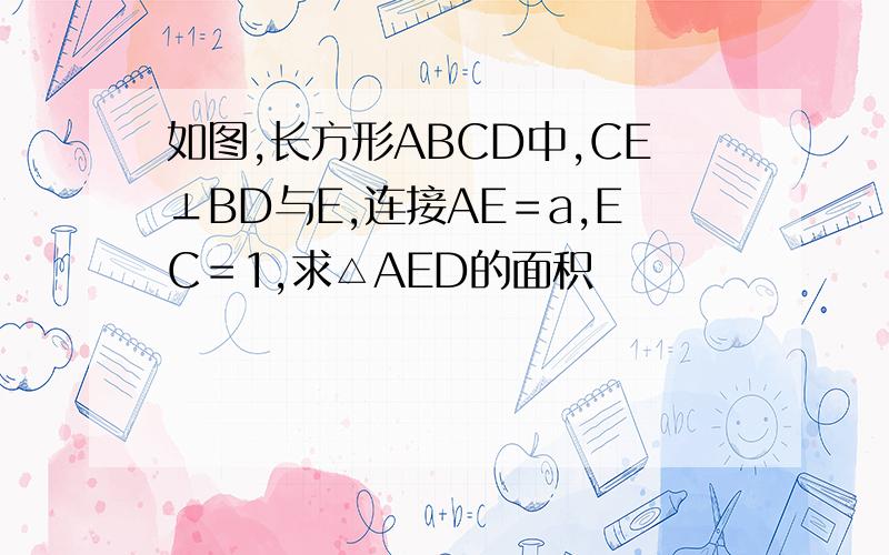 如图,长方形ABCD中,CE⊥BD与E,连接AE＝a,EC＝1,求△AED的面积