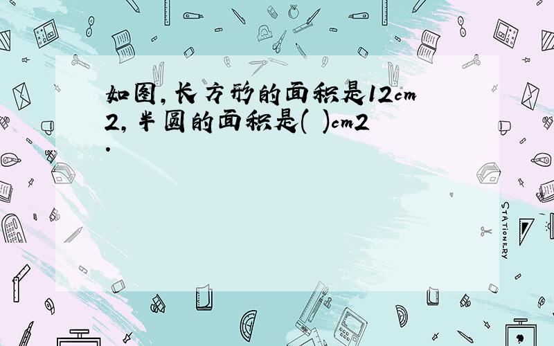 如图,长方形的面积是12cm2,半圆的面积是( )cm2.