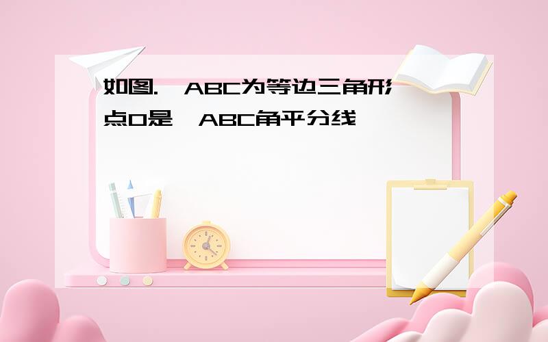 如图.△ABC为等边三角形,点O是△ABC角平分线