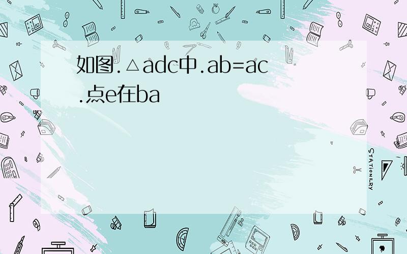 如图.△adc中.ab=ac.点e在ba