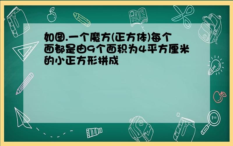 如图.一个魔方(正方体)每个面都是由9个面积为4平方厘米的小正方形拼成