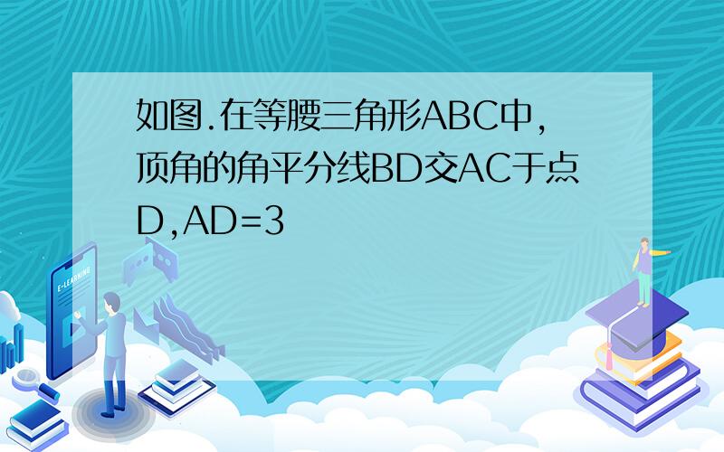 如图.在等腰三角形ABC中,顶角的角平分线BD交AC于点D,AD=3