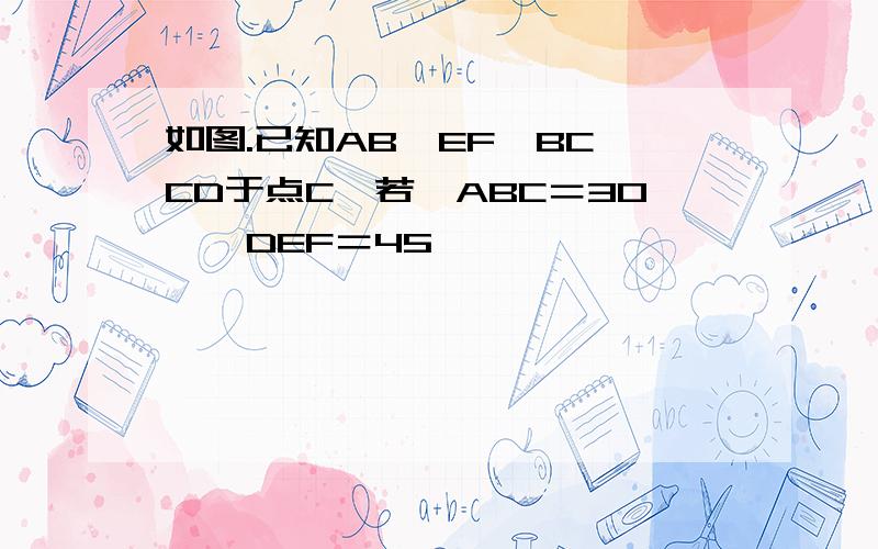 如图.已知AB∥EF,BC⊥CD于点C,若∠ABC＝30,∠DEF＝45