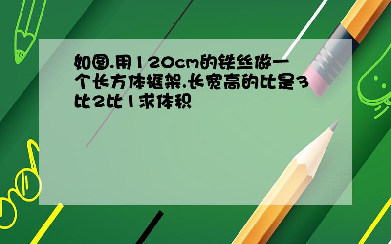 如图.用120cm的铁丝做一个长方体框架.长宽高的比是3比2比1求体积