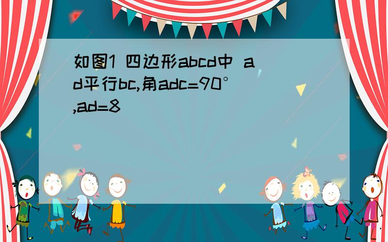 如图1 四边形abcd中 ad平行bc,角adc=90°,ad=8