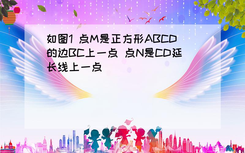 如图1 点M是正方形ABCD的边BC上一点 点N是CD延长线上一点