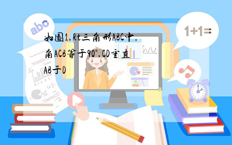 如图1,Rt三角形ABC中.角ACB等于90°,CD垂直AB于D