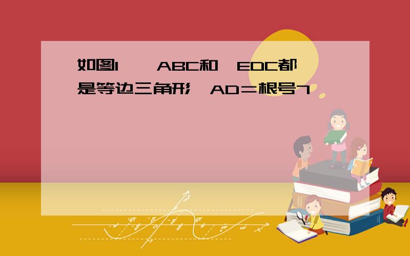 如图1,△ABC和△EDC都是等边三角形,AD＝根号7