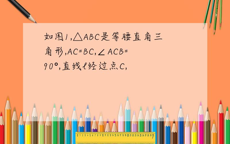 如图1,△ABC是等腰直角三角形,AC=BC,∠ACB=90°,直线l经过点C,