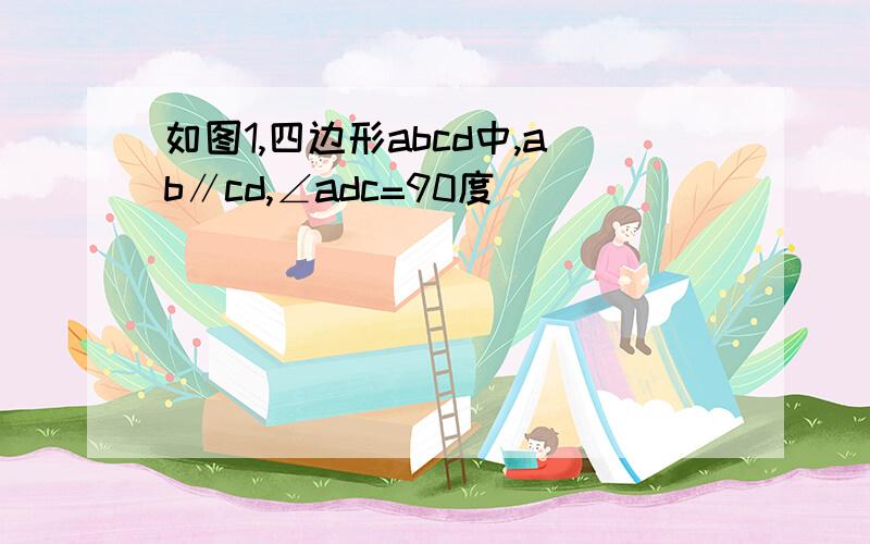 如图1,四边形abcd中,ab∥cd,∠adc=90度