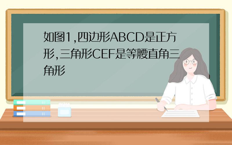 如图1,四边形ABCD是正方形,三角形CEF是等腰直角三角形