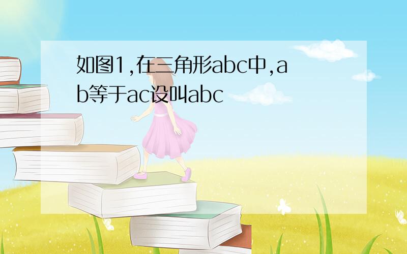 如图1,在三角形abc中,ab等于ac设叫abc