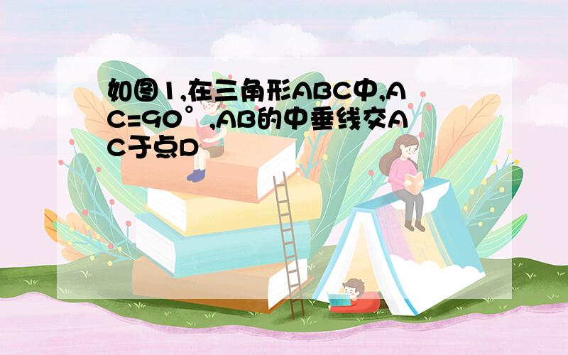 如图1,在三角形ABC中,AC=90°,AB的中垂线交AC于点D