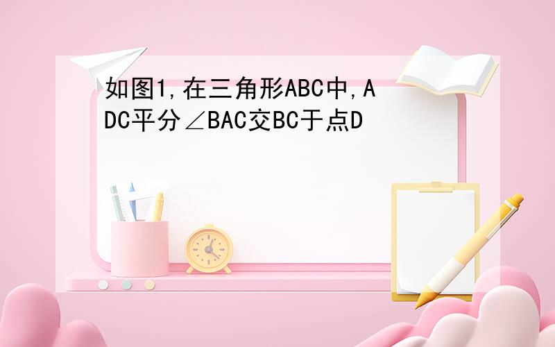 如图1,在三角形ABC中,ADC平分∠BAC交BC于点D