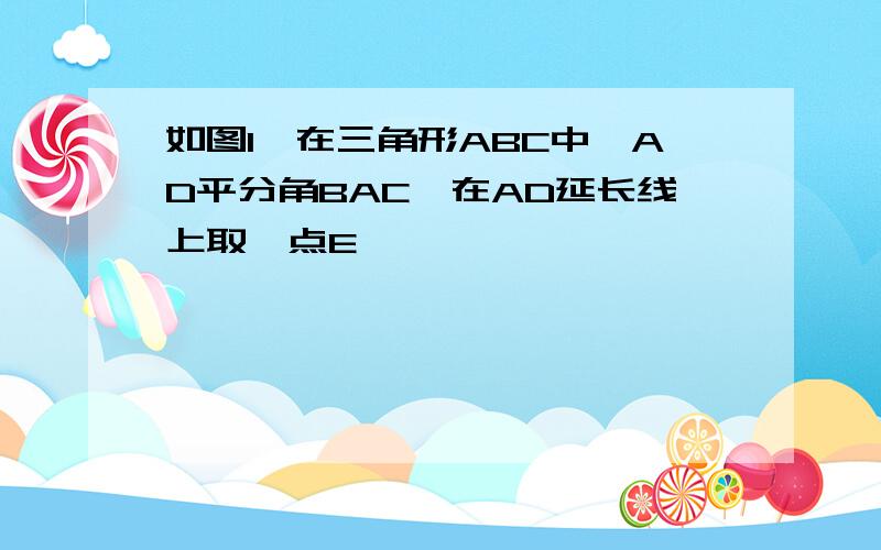 如图1,在三角形ABC中,AD平分角BAC,在AD延长线上取一点E