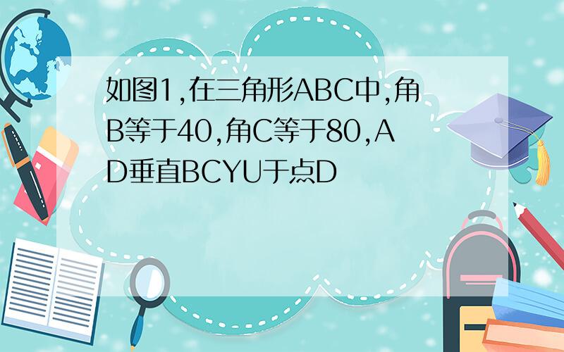 如图1,在三角形ABC中,角B等于40,角C等于80,AD垂直BCYU于点D