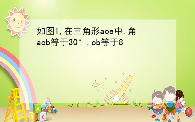 如图1,在三角形aoe中,角aob等于30°,ob等于8