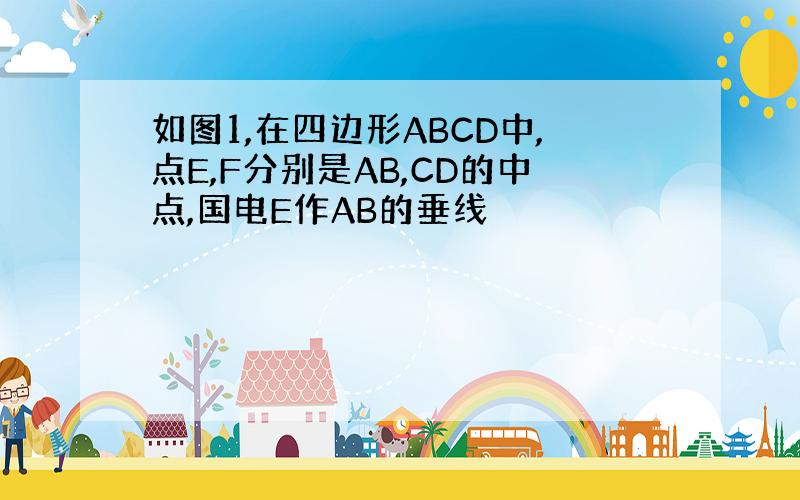 如图1,在四边形ABCD中,点E,F分别是AB,CD的中点,国电E作AB的垂线