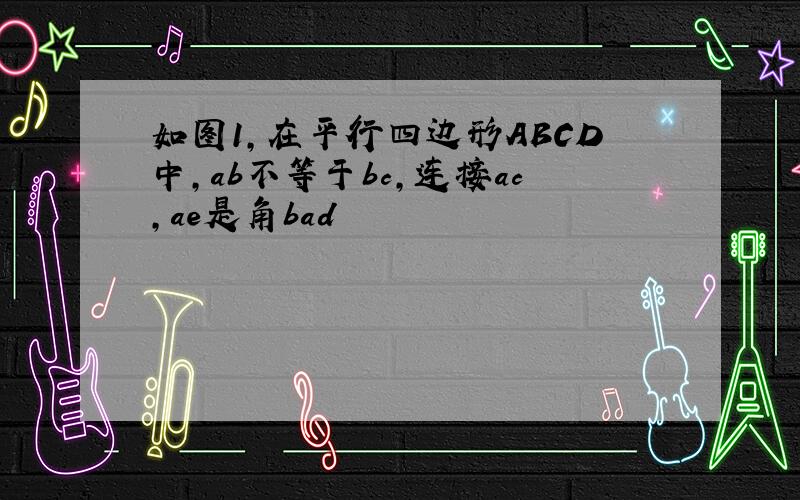 如图1,在平行四边形ABCD中,ab不等于bc,连接ac,ae是角bad