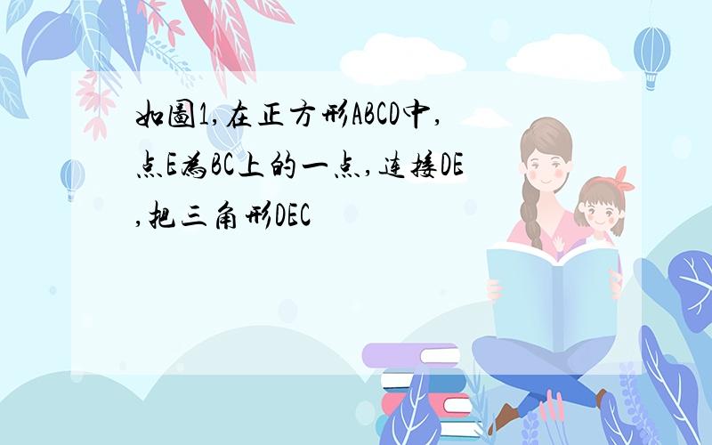 如图1,在正方形ABCD中,点E为BC上的一点,连接DE,把三角形DEC