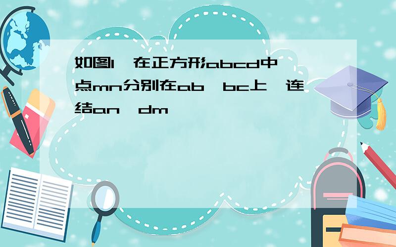 如图1,在正方形abcd中,点mn分别在ab,bc上,连结an,dm